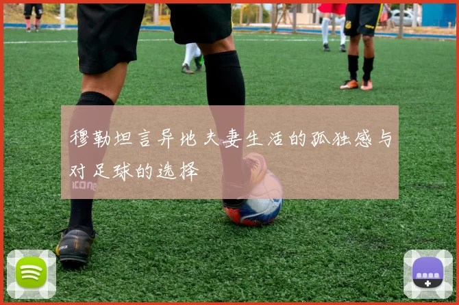 穆勒坦言异地夫妻生活的孤独感与对足球的选择