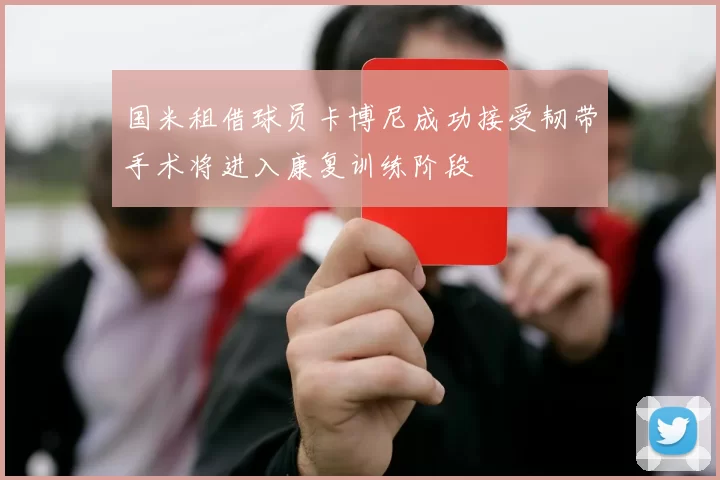 国米租借球员卡博尼成功接受韧带手术将进入康复训练阶段