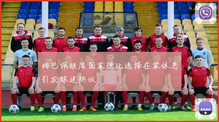 姆巴佩缺席国家德比选择在家休息引发球迷热议