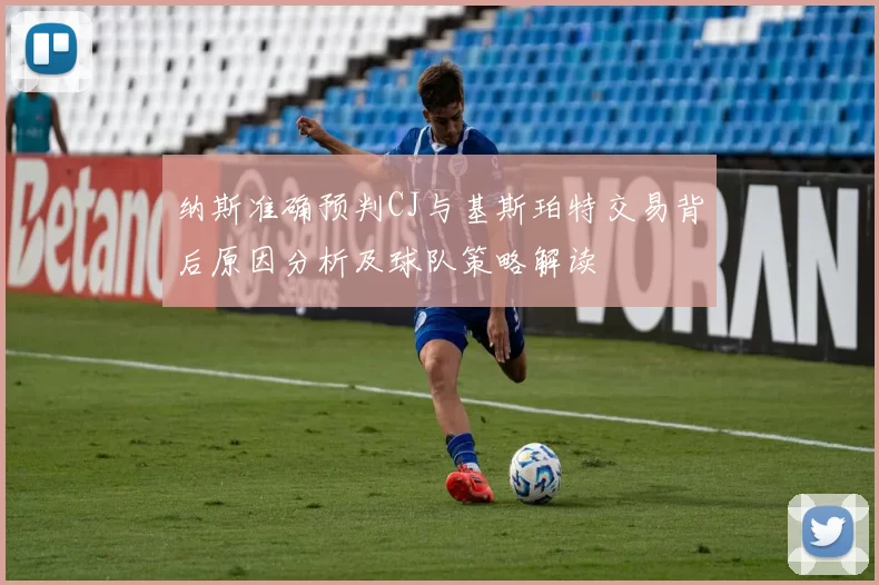 纳斯准确预判CJ与基斯珀特交易背后原因分析及球队策略解读