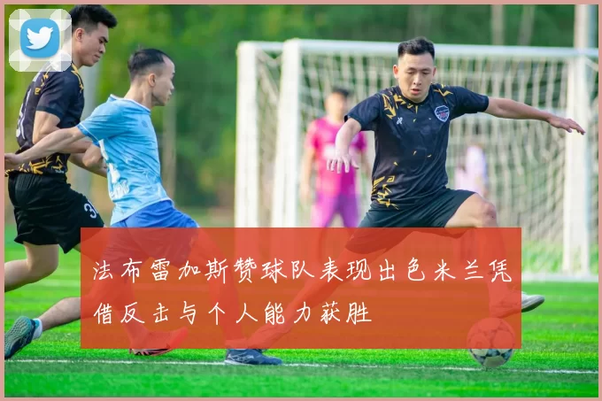法布雷加斯赞球队表现出色米兰凭借反击与个人能力获胜