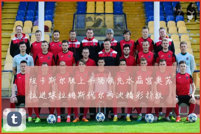 纽卡斯尔联上半场领先水晶宫奥苏拉进球拉姆斯代尔两次精彩扑救