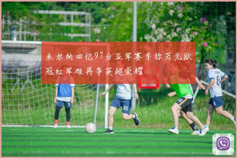米尔纳回忆97分亚军赛季称若无欧冠红军难再争英超荣耀