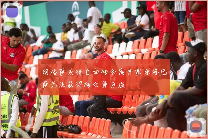 明格萨或将自由转会离开塞尔塔巴萨无法获得转会费分成