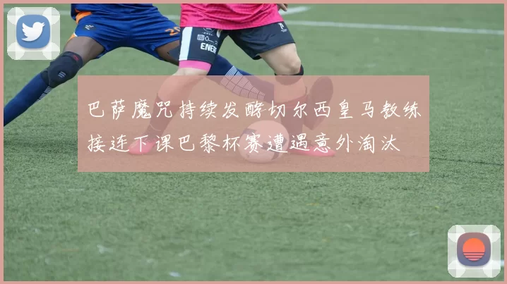 巴萨魔咒持续发酵切尔西皇马教练接连下课巴黎杯赛遭遇意外淘汰
