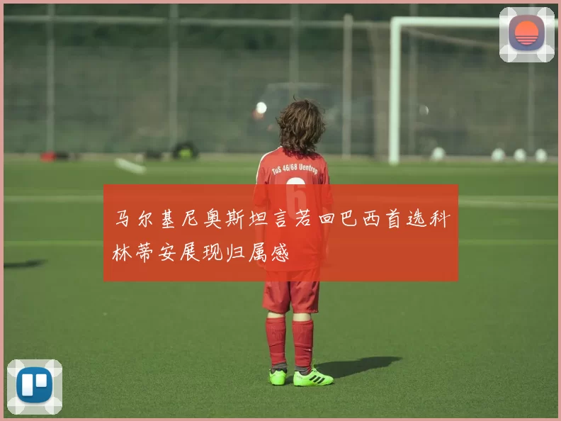 马尔基尼奥斯坦言若回巴西首选科林蒂安展现归属感