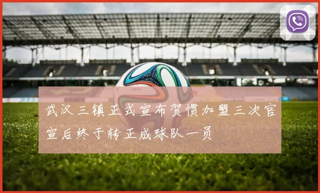 武汉三镇正式宣布贺惯加盟三次官宣后终于转正成球队一员