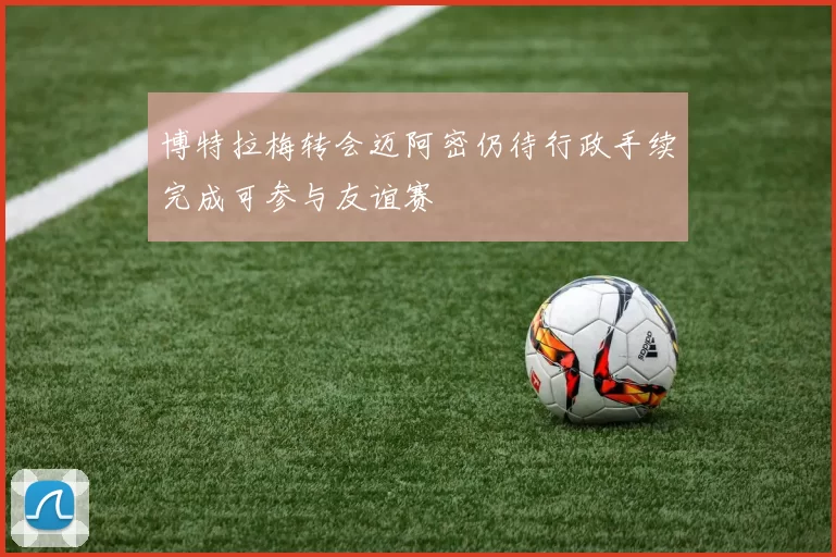 博特拉梅转会迈阿密仍待行政手续完成可参与友谊赛