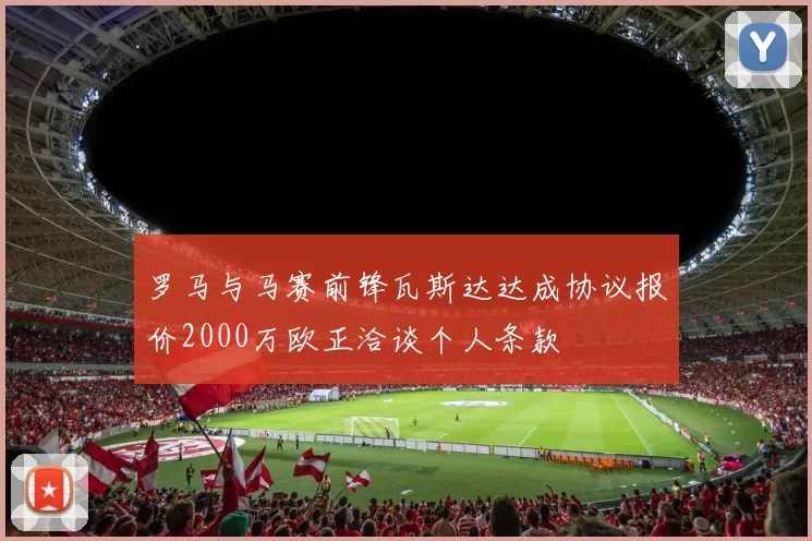 罗马与马赛前锋瓦斯达达成协议报价2000万欧正洽谈个人条款