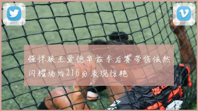 强悍狼王爱德华兹季后赛带伤依然闪耀场均216分表现惊艳