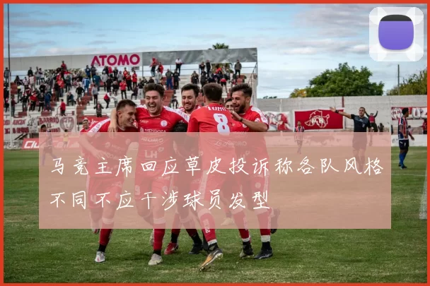 马竞主席回应草皮投诉称各队风格不同不应干涉球员发型