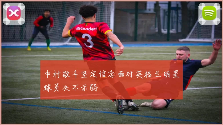 中村敬斗坚定信念面对英格兰明星球员决不示弱