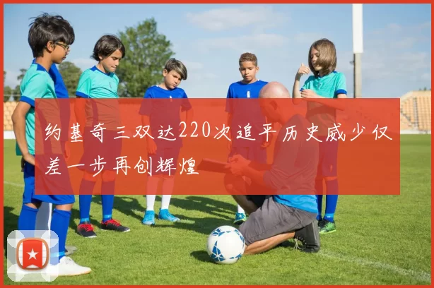 约基奇三双达220次追平历史威少仅差一步再创辉煌