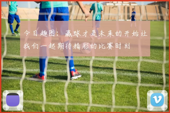 今日趣图：赢球才是未来的开始让我们一起期待精彩的比赛时刻