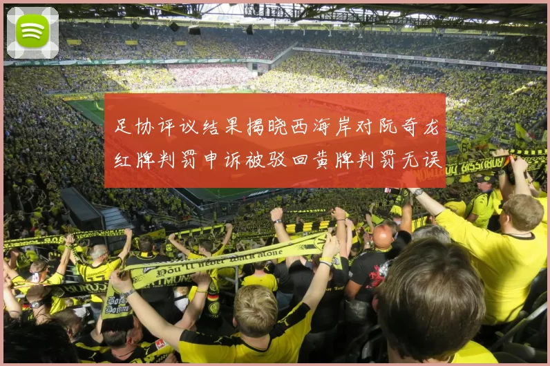 足协评议结果揭晓西海岸对阮奇龙红牌判罚申诉被驳回黄牌判罚无误