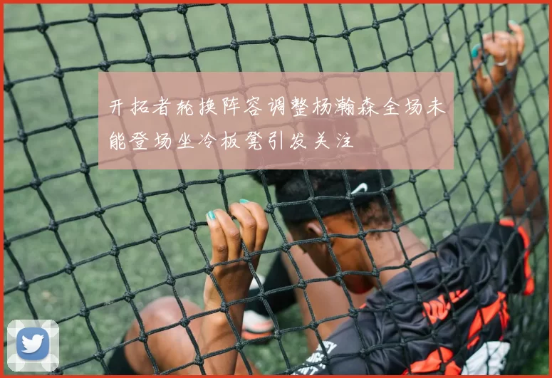 开拓者轮换阵容调整杨瀚森全场未能登场坐冷板凳引发关注