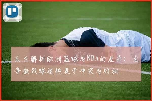 瓦兰解析欧洲篮球与NBA的差异：竞争激烈球迷热衷于冲突与对抗