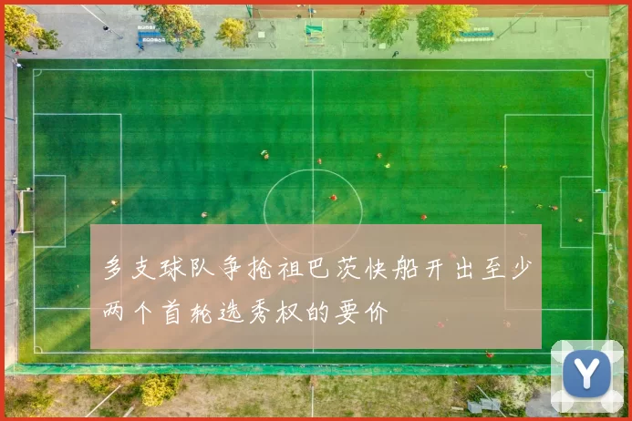 多支球队争抢祖巴茨快船开出至少两个首轮选秀权的要价