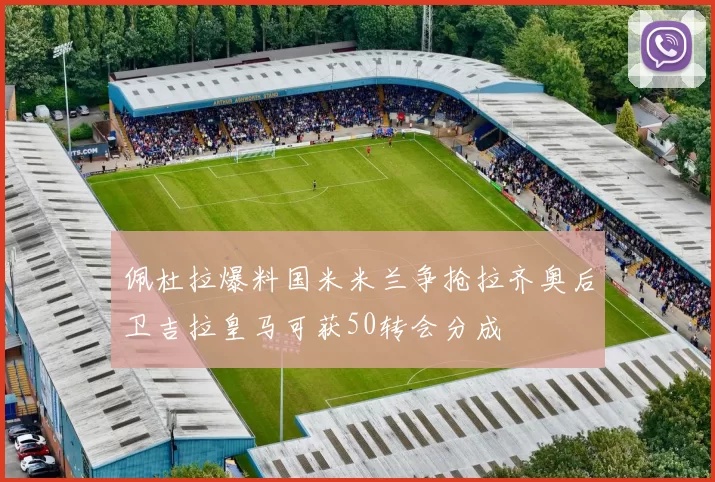 佩杜拉爆料国米米兰争抢拉齐奥后卫吉拉皇马可获50转会分成