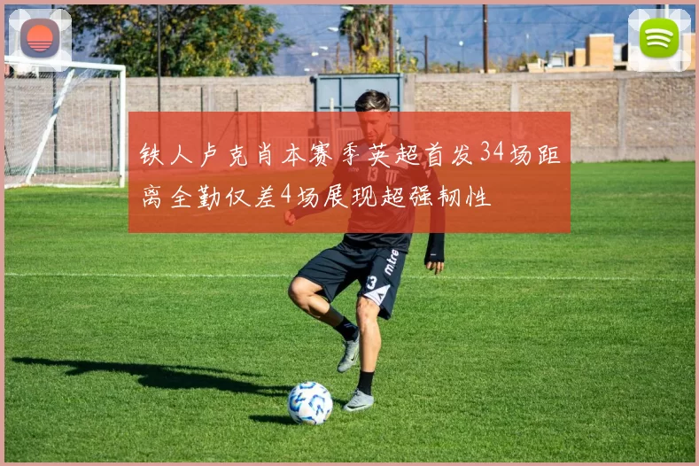 铁人卢克肖本赛季英超首发34场距离全勤仅差4场展现超强韧性
