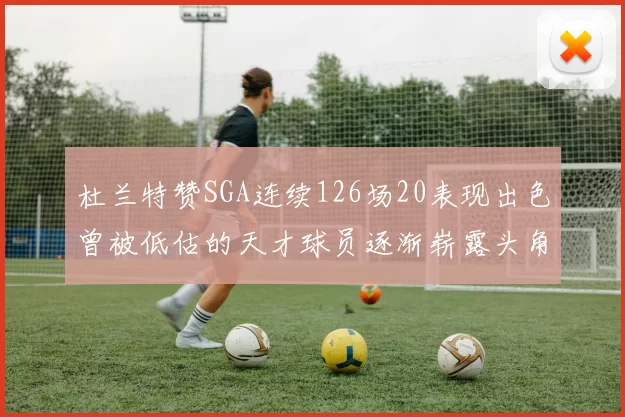 杜兰特赞SGA连续126场20表现出色曾被低估的天才球员逐渐崭露头角