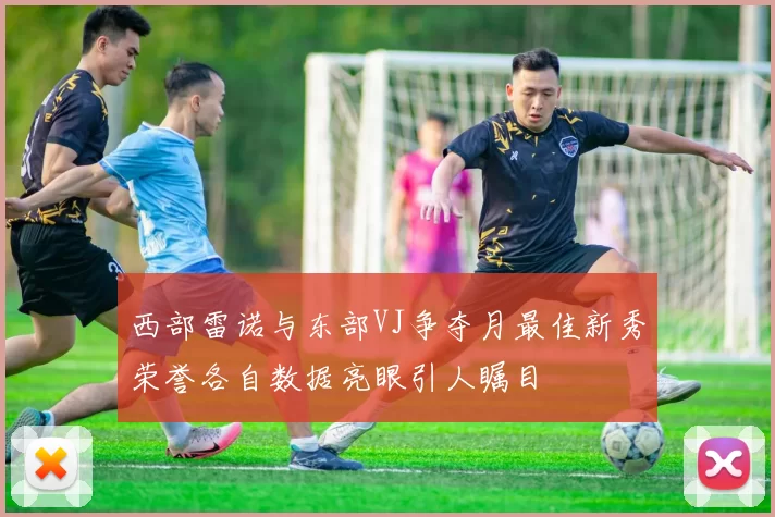 西部雷诺与东部VJ争夺月最佳新秀荣誉各自数据亮眼引人瞩目
