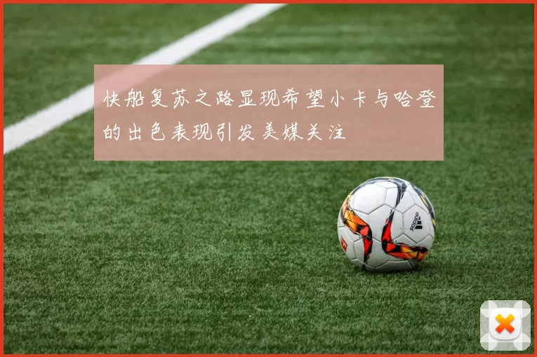 快船复苏之路显现希望小卡与哈登的出色表现引发美媒关注