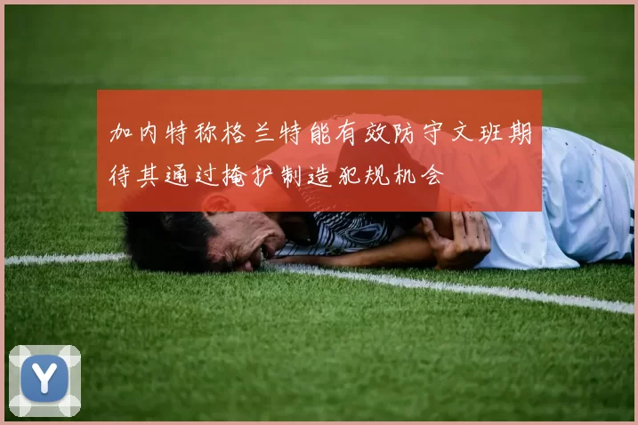 加内特称格兰特能有效防守文班期待其通过掩护制造犯规机会